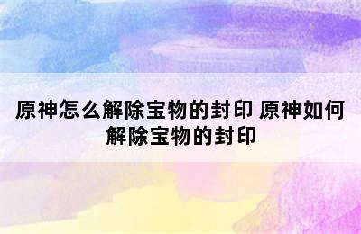 原神怎么解除宝物的封印 原神如何解除宝物的封印